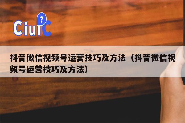 抖音微信视频号运营技巧及方法（抖音微信视频号运营技巧及方法）