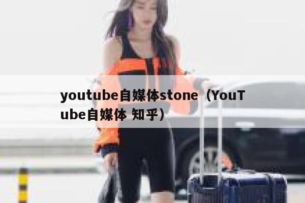 youtube自媒体stone（YouTube自媒体 知乎）