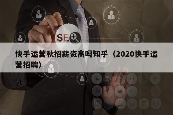 快手运营秋招薪资高吗知乎（2020快手运营招聘）