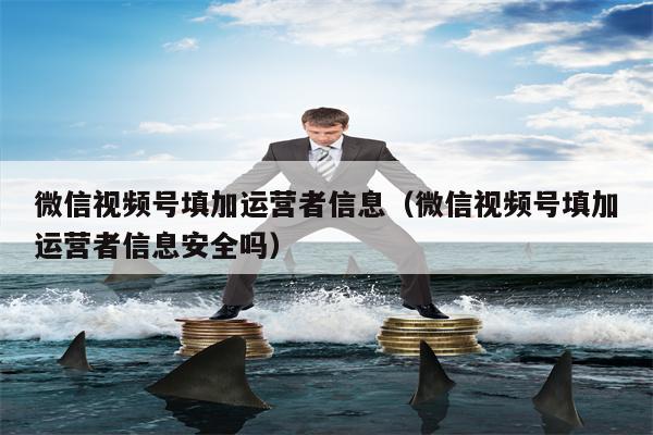 微信视频号填加运营者信息（微信视频号填加运营者信息安全吗）