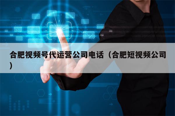 合肥视频号代运营公司电话（合肥短视频公司）