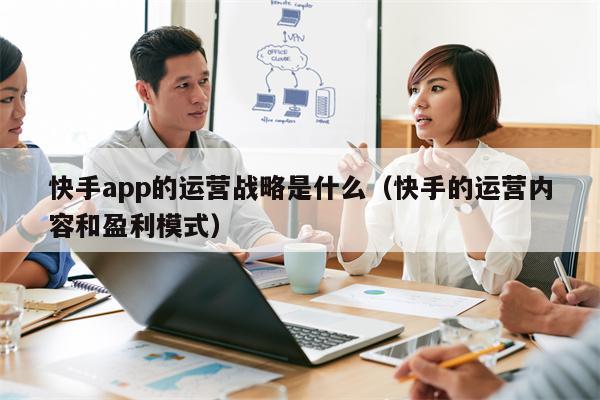 快手app的运营战略是什么（快手的运营内容和盈利模式）