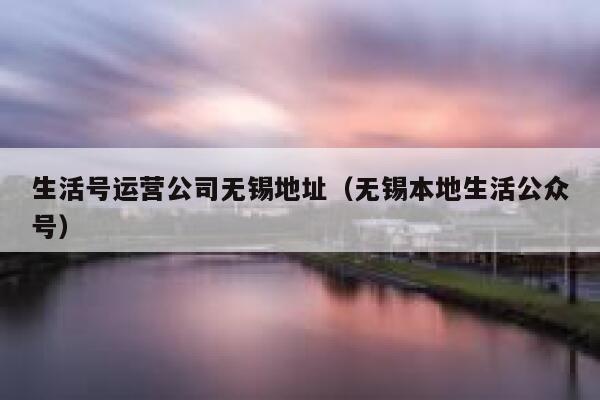 生活号运营公司无锡地址（无锡本地生活公众号）