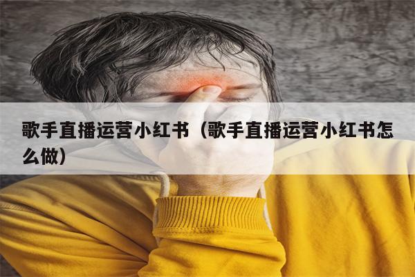 歌手直播运营小红书（歌手直播运营小红书怎么做）