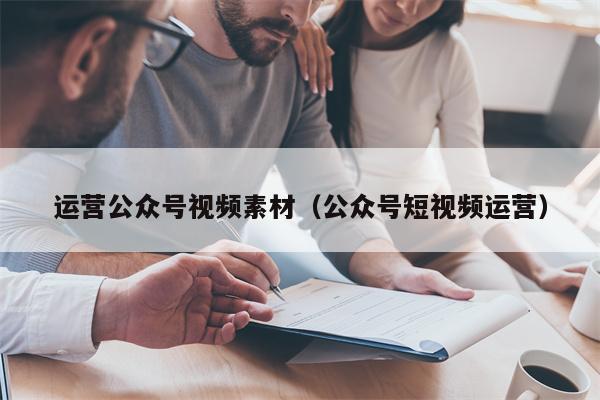 运营公众号视频素材（公众号短视频运营）