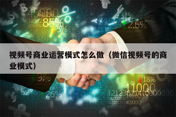 视频号商业运营模式怎么做（微信视频号的商业模式）