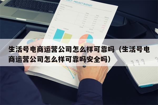 生活号电商运营公司怎么样可靠吗（生活号电商运营公司怎么样可靠吗安全吗）