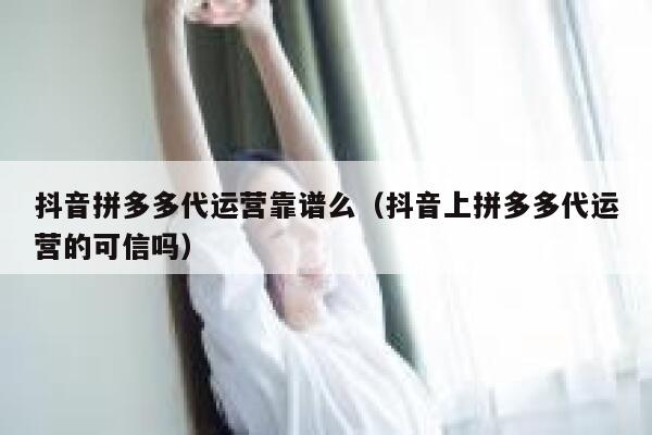 抖音拼多多代运营靠谱么（抖音上拼多多代运营的可信吗）