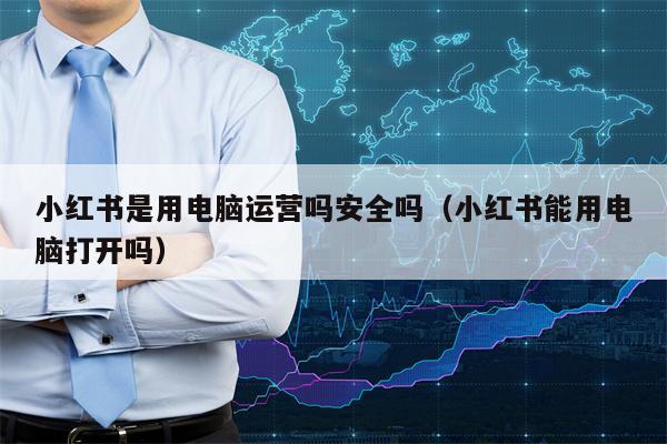 小红书是用电脑运营吗安全吗（小红书能用电脑打开吗）