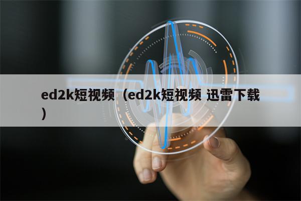 ed2k短视频（ed2k短视频 迅雷下载）