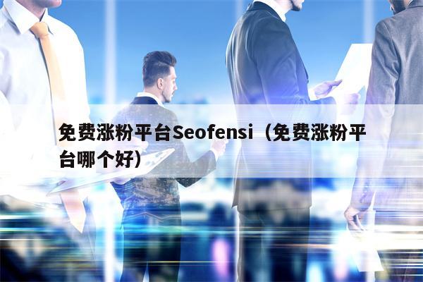 免费涨粉平台Seofensi（免费涨粉平台哪个好）