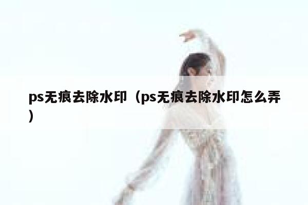 ps无痕去除水印（ps无痕去除水印怎么弄）