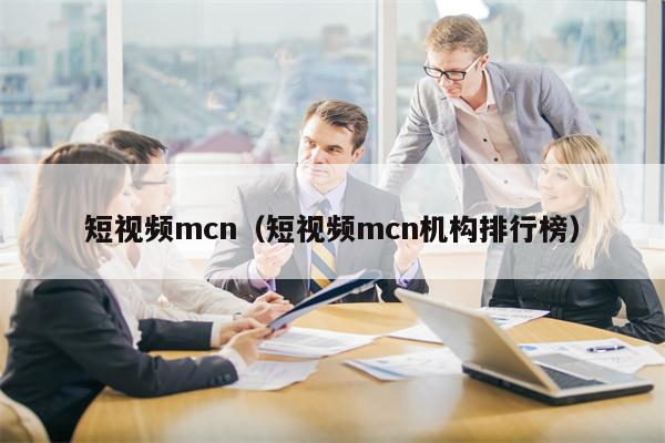 短视频mcn（短视频mcn机构排行榜）