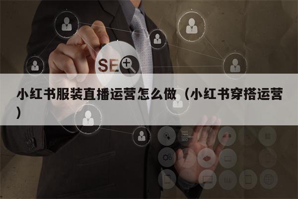 小红书服装直播运营怎么做（小红书穿搭运营）