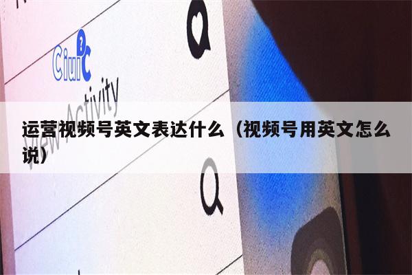 运营视频号英文表达什么（视频号用英文怎么说）