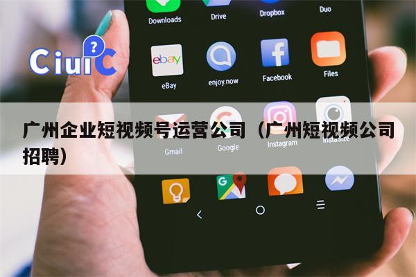 广州企业短视频号运营公司（广州短视频公司招聘）