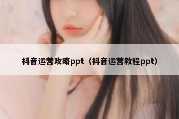 抖音运营攻略ppt（抖音运营教程ppt）