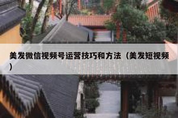 美发微信视频号运营技巧和方法（美发短视频）