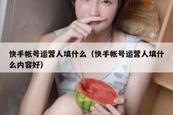 快手帐号运营人填什么（快手帐号运营人填什么内容好）