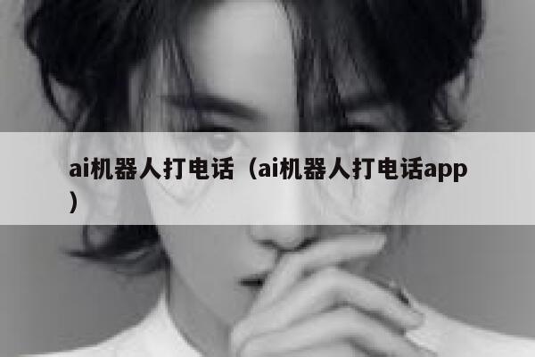 ai机器人打电话（ai机器人打电话app）