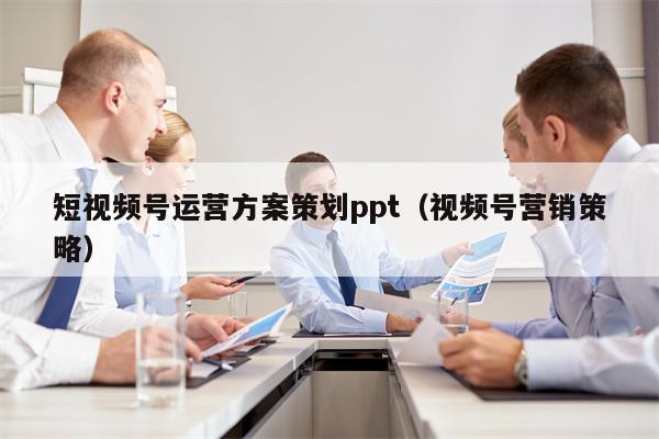 短视频号运营方案策划ppt（视频号营销策略）