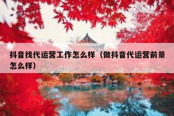 抖音找代运营工作怎么样（做抖音代运营前景怎么样）