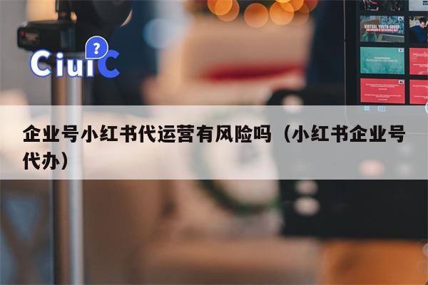 企业号小红书代运营有风险吗（小红书企业号代办）