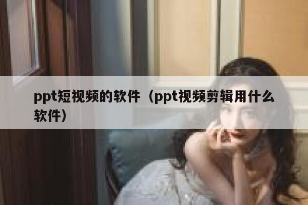 ppt短视频的软件（ppt视频剪辑用什么软件）