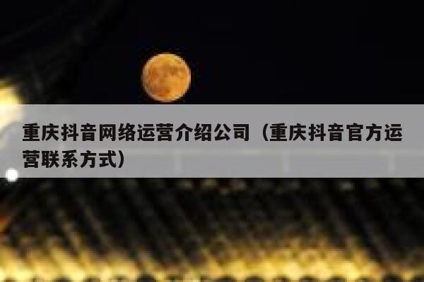 重庆抖音网络运营介绍公司（重庆抖音官方运营联系方式）