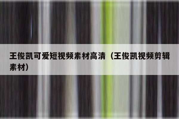 王俊凯可爱短视频素材高清（王俊凯视频剪辑素材）