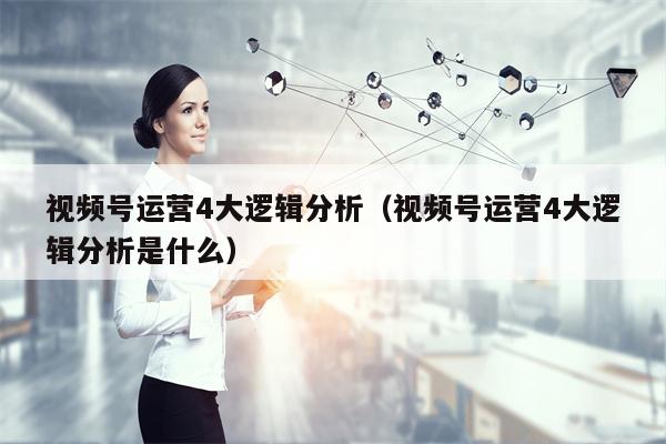 视频号运营4大逻辑分析（视频号运营4大逻辑分析是什么）