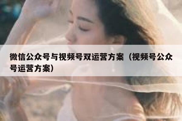 微信公众号与视频号双运营方案（视频号公众号运营方案）