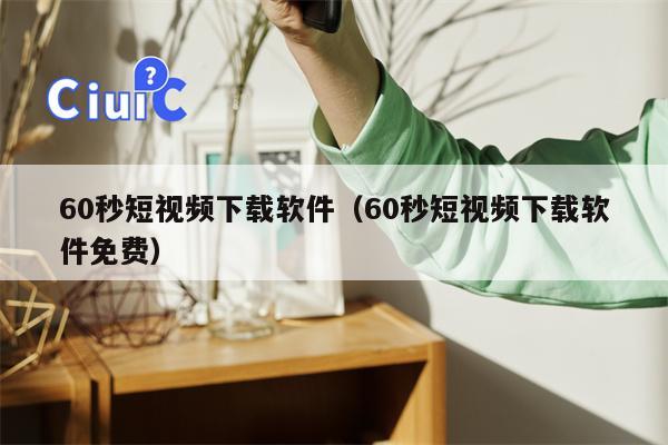 60秒短视频下载软件（60秒短视频下载软件免费）