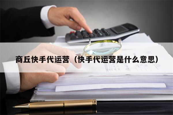 商丘快手代运营（快手代运营是什么意思）