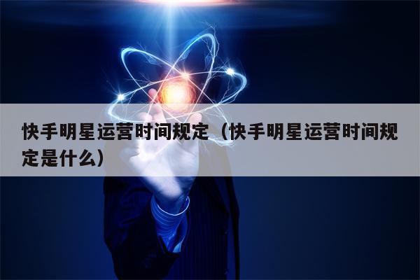 快手明星运营时间规定（快手明星运营时间规定是什么）