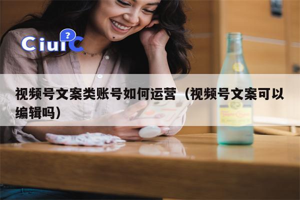 视频号文案类账号如何运营（视频号文案可以编辑吗）