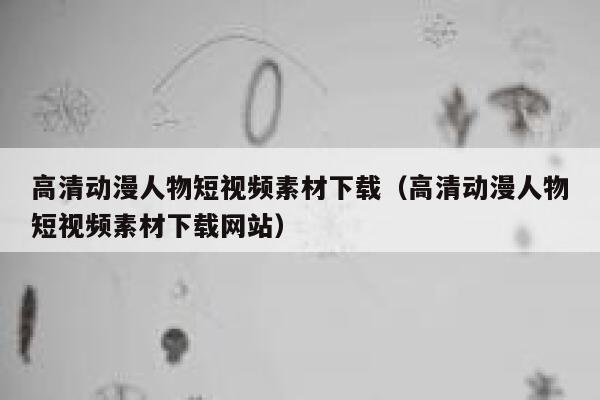 高清动漫人物短视频素材下载（高清动漫人物短视频素材下载网站）