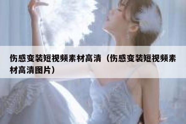 伤感变装短视频素材高清（伤感变装短视频素材高清图片）