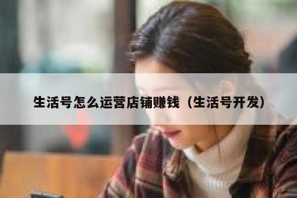 生活号怎么运营店铺赚钱（生活号开发）