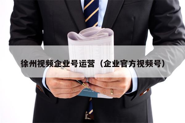 徐州视频企业号运营（企业官方视频号）