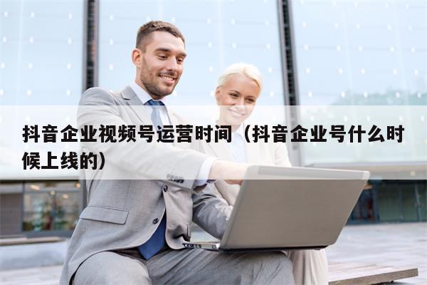 抖音企业视频号运营时间（抖音企业号什么时候上线的）