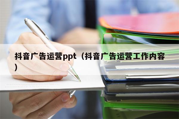 抖音广告运营ppt（抖音广告运营工作内容）