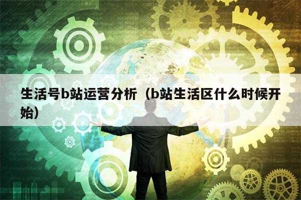 生活号b站运营分析（b站生活区什么时候开始）