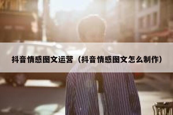 抖音情感图文运营（抖音情感图文怎么制作）