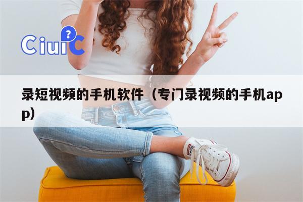 录短视频的手机软件（专门录视频的手机app）