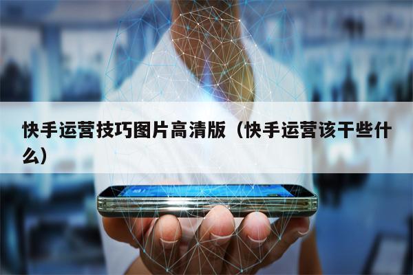 快手运营技巧图片高清版（快手运营该干些什么）