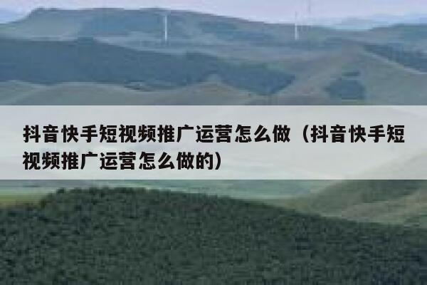 抖音快手短视频推广运营怎么做（抖音快手短视频推广运营怎么做的）