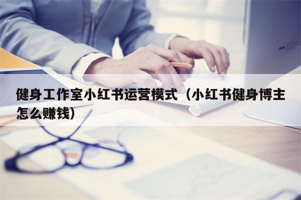 健身工作室小红书运营模式（小红书健身博主怎么赚钱）