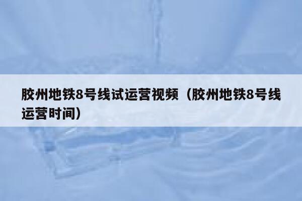 胶州地铁8号线试运营视频（胶州地铁8号线运营时间）