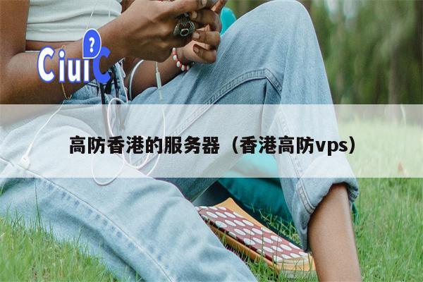 高防香港的服务器（香港高防vps）